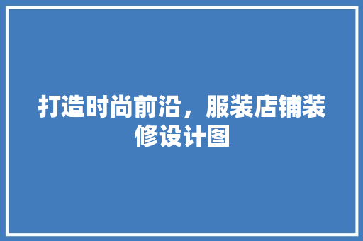 打造时尚前沿，服装店铺装修设计图
