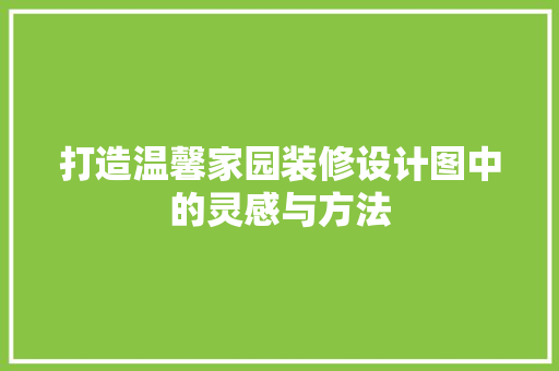 打造温馨家园装修设计图中的灵感与方法
