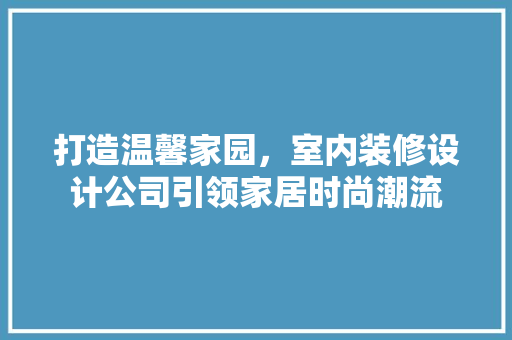 打造温馨家园，室内装修设计公司引领家居时尚潮流