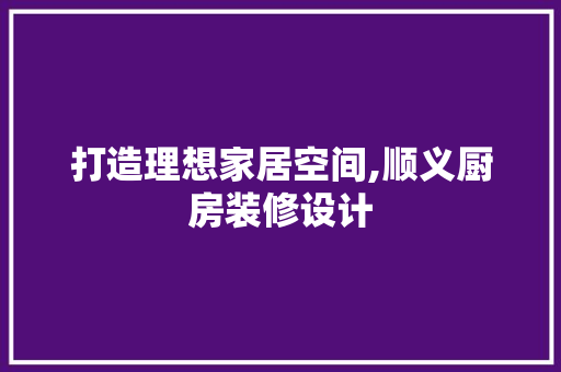 打造理想家居空间,顺义厨房装修设计