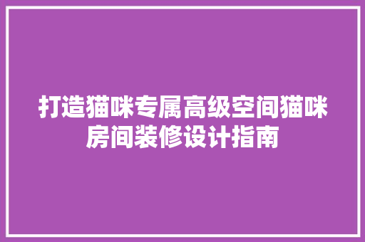 打造猫咪专属高级空间猫咪房间装修设计指南