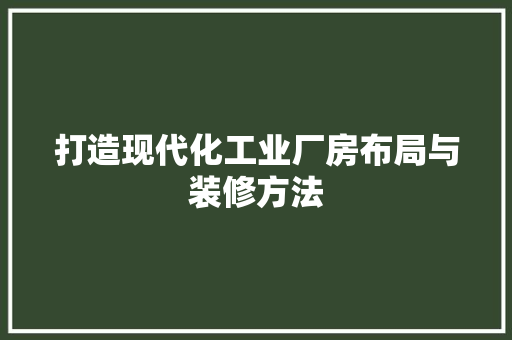 打造现代化工业厂房布局与装修方法