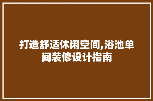 打造舒适休闲空间,浴池单间装修设计指南