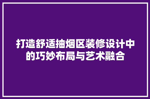 打造舒适抽烟区装修设计中的巧妙布局与艺术融合