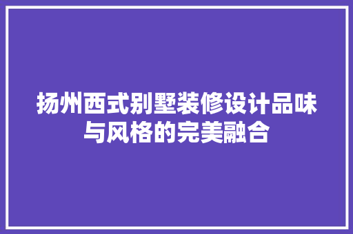 扬州西式别墅装修设计品味与风格的完美融合