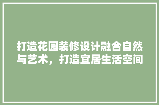 打造花园装修设计融合自然与艺术，打造宜居生活空间 室内设计