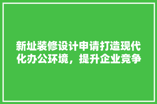 新址装修设计申请打造现代化办公环境，提升企业竞争力