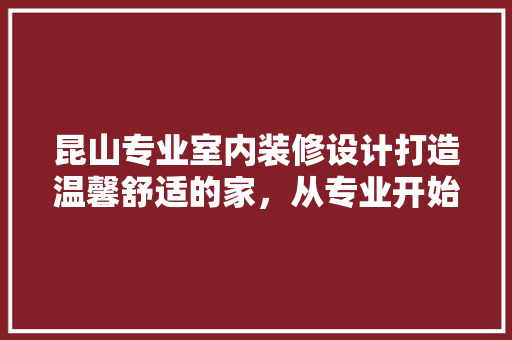 昆山专业室内装修设计打造温馨舒适的家，从专业开始