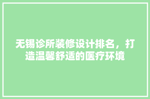 无锡诊所装修设计排名，打造温馨舒适的医疗环境 现代风格装饰