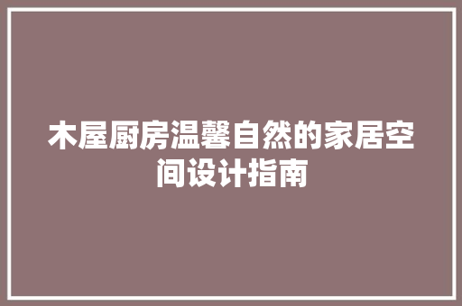 木屋厨房温馨自然的家居空间设计指南
