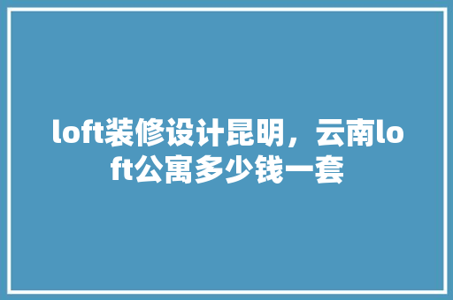 loft装修设计昆明，云南loft公寓多少钱一套 现代风格装饰