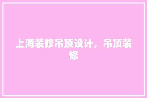 上海装修吊顶设计，吊顶装修