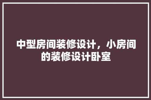 中型房间装修设计，小房间的装修设计卧室