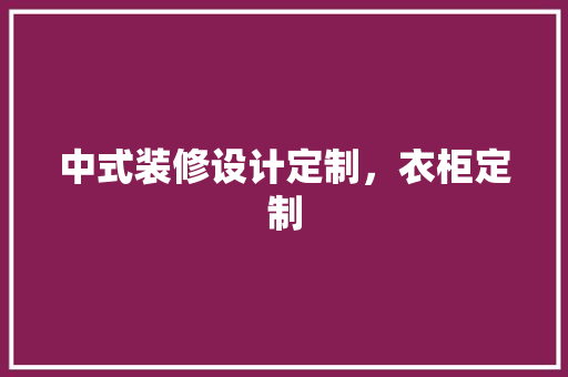 中式装修设计定制，衣柜定制