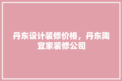 丹东设计装修价格，丹东陶宜家装修公司