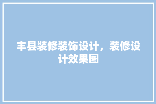 丰县装修装饰设计，装修设计效果图