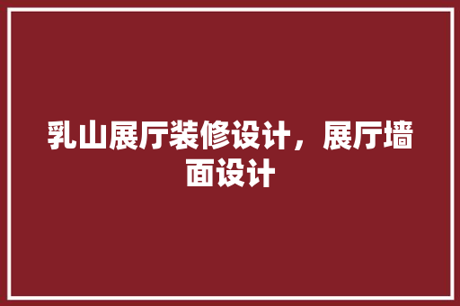 乳山展厅装修设计，展厅墙面设计