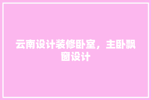 云南设计装修卧室，主卧飘窗设计