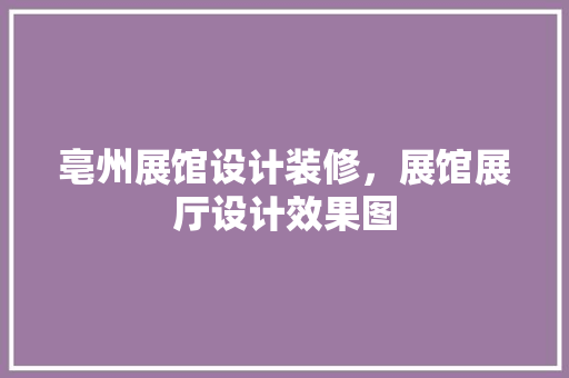 亳州展馆设计装修，展馆展厅设计效果图