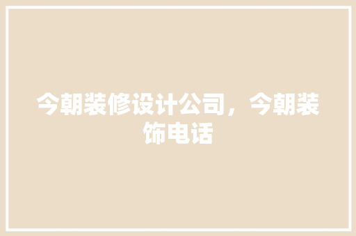 今朝装修设计公司，今朝装饰电话
