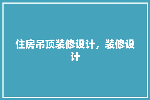 住房吊顶装修设计，装修设计