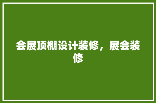 会展顶棚设计装修，展会装修