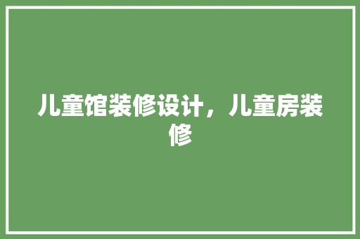 儿童馆装修设计，儿童房装修