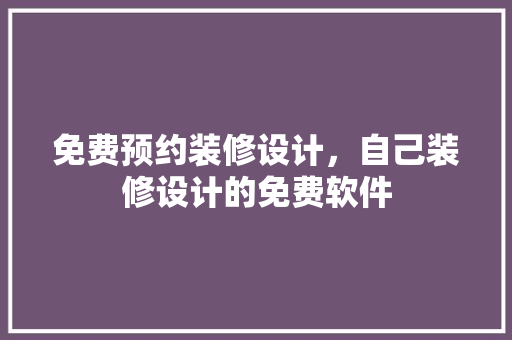 免费预约装修设计，自己装修设计的免费软件