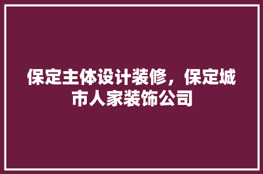 保定主体设计装修，保定城市人家装饰公司