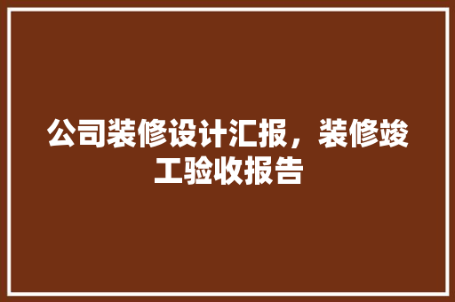 公司装修设计汇报，装修竣工验收报告