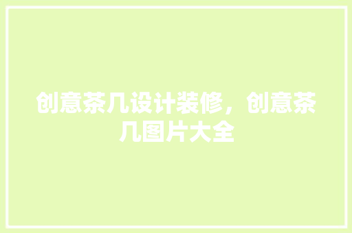 创意茶几设计装修，创意茶几图片大全