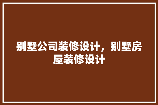 别墅公司装修设计，别墅房屋装修设计