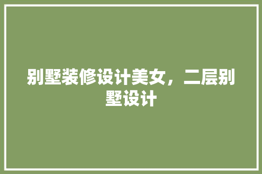 别墅装修设计美女，二层别墅设计 软装设计