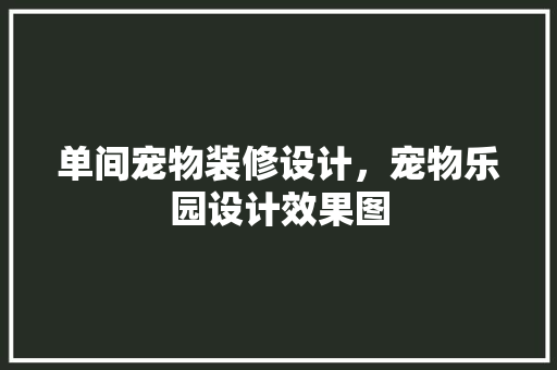 单间宠物装修设计，宠物乐园设计效果图