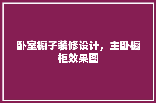 卧室橱子装修设计，主卧橱柜效果图
