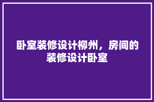 卧室装修设计柳州，房间的装修设计卧室