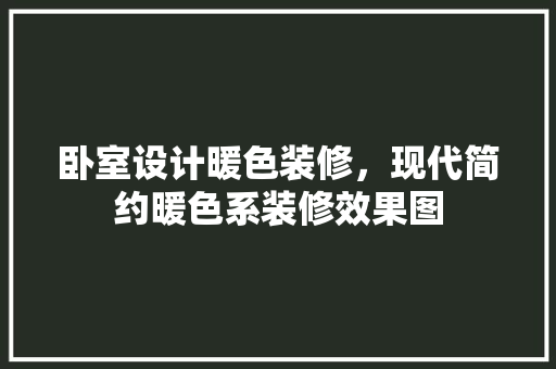 卧室设计暖色装修，现代简约暖色系装修效果图