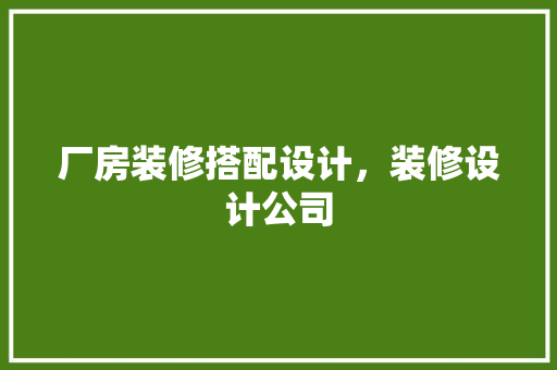 厂房装修搭配设计，装修设计公司