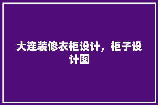 大连装修衣柜设计，柜子设计图
