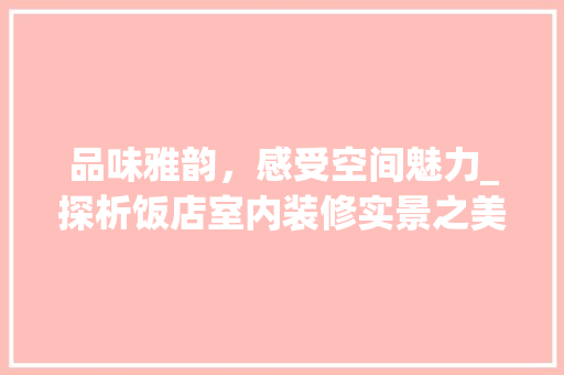品味雅韵，感受空间魅力_探析饭店室内装修实景之美