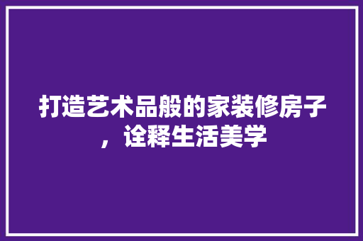 打造艺术品般的家装修房子，诠释生活美学