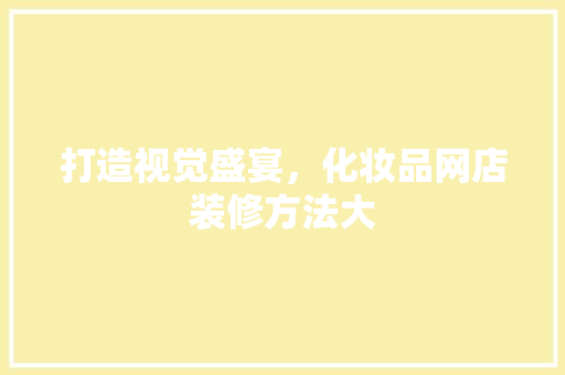 打造视觉盛宴，化妆品网店装修方法大