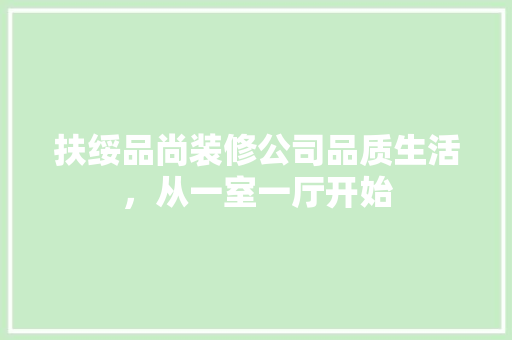 扶绥品尚装修公司品质生活，从一室一厅开始 软装设计