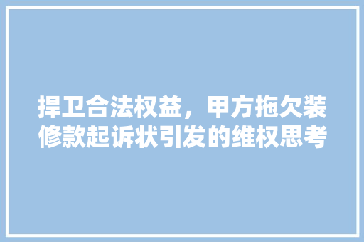 捍卫合法权益，甲方拖欠装修款起诉状引发的维权思考
