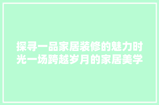 探寻一品家居装修的魅力时光一场跨越岁月的家居美学之旅