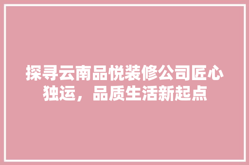 探寻云南品悦装修公司匠心独运，品质生活新起点