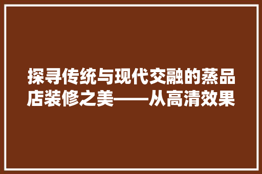 探寻传统与现代交融的蒸品店装修之美——从高清效果图解读空间设计精髓