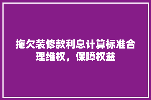 拖欠装修款利息计算标准合理维权，保障权益