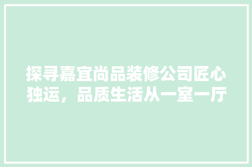 探寻嘉宜尚品装修公司匠心独运，品质生活从一室一厅开始