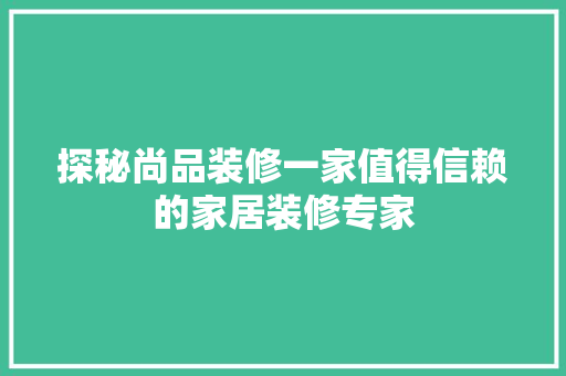 探秘尚品装修一家值得信赖的家居装修专家